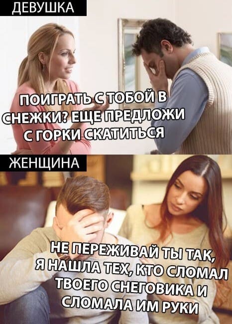 Девушка: Поиграть с тобой в снежки? Ещё предложи с горки скатиться...
Женщина: Не переживай ты так, я нашла тех, кто сломал твоего снеговика и сломала им руки.