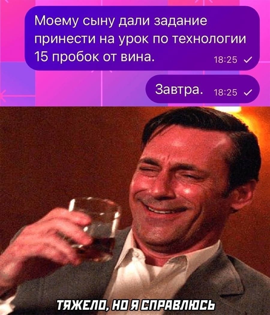 Дочери дали задание принести на урок по технологии 10 пробок от вина. Завтра.
*Тяжело, но я справлюсь*