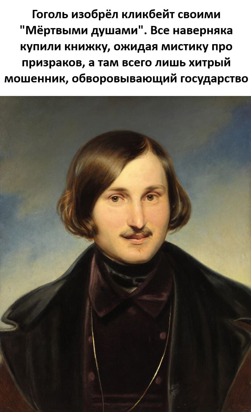 Гоголь изобрёл кликбейт своими «Мёртвыми душами». Все наверняка купили книжку, ожидая мистику про призраков, а там всего лишь хитрый мошенник, обворовывающий государство.