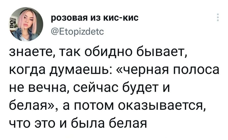Знаете, так обидно бывает, когда думаешь: «чёрная полоса не вечна, сейчас будет и белая», а потом оказывается, что это и была белая.