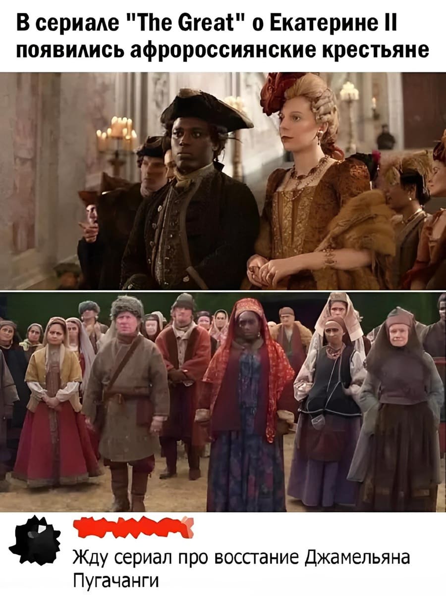 – В сериале «The Great» о Екатерине II появились афророссиянские крестьяне.
– Жду сериал про восстание Джамельяна Пугачанги.