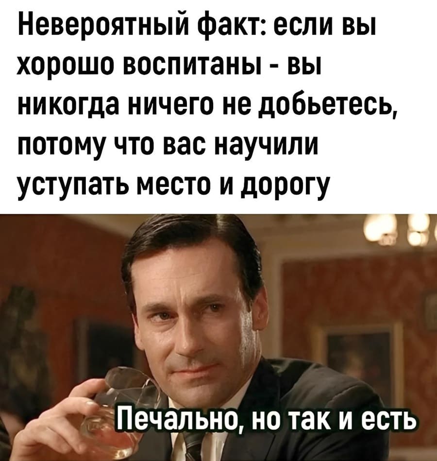 Невероятный факт: если вы хорошо воспитаны – вы никогда ничего не добьётесь, потому что вас научили уступать место и дорогу.
*Печально, но так и есть*