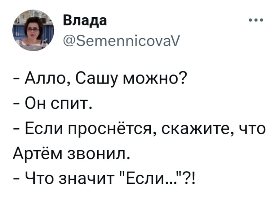 — Алло, Сашу можно?
— Он спит.
— Если проснётся, скажите, что Артём звонил.
— Что значит «Если...»?!