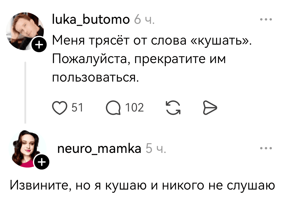 – Меня трясёт от слова «кушать». Пожалуйста, прекратите им пользоваться.
– Извините, но я кушаю и никого не слушаю.