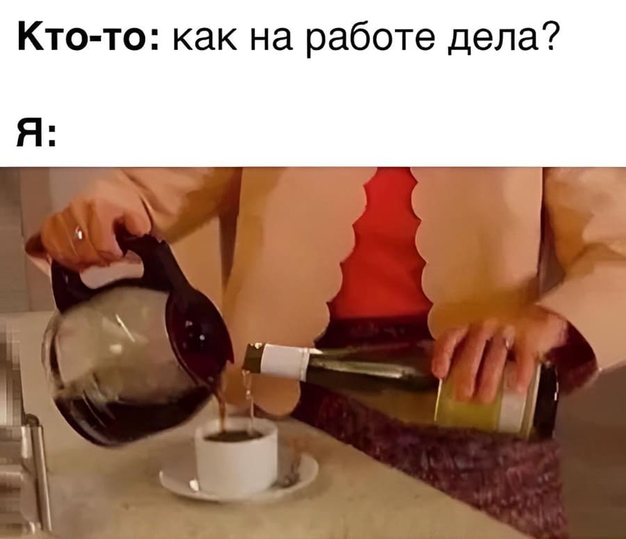 Кто-то: Как на работе дела?
Я: *Кофе с коньяком*