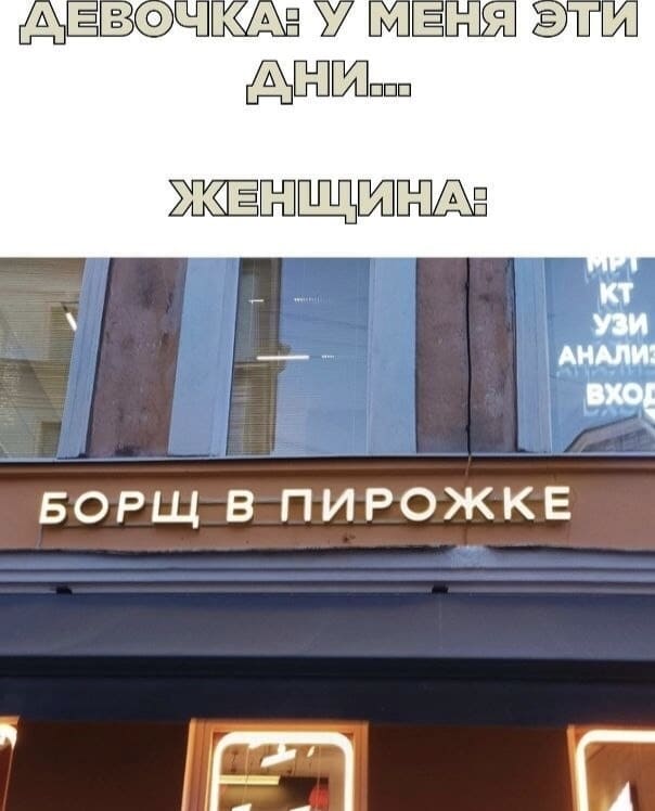 Девушка: «У меня эти дни».
Женщина: «Борщ в пирожке».