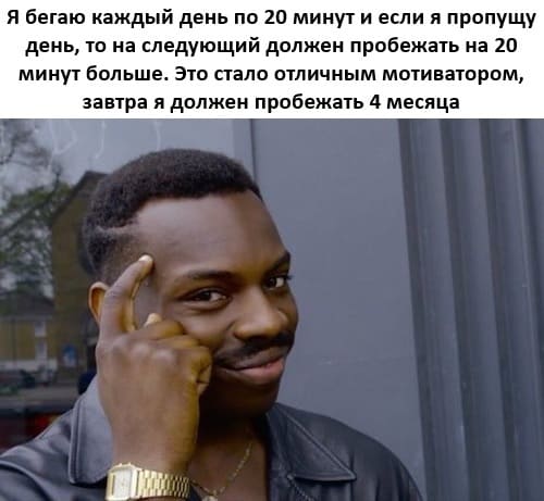 Я бегаю каждый день по 20 минут и если я пропущу день, то на следующий должен пробежать на 20 минут больше. Это стало отличным мотиватором, завтра я должен пробежать 4 месяца.