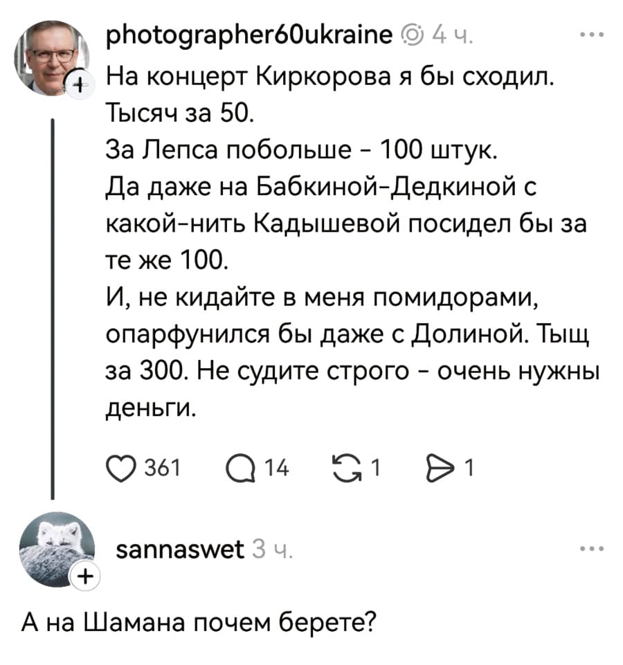 – На концерт Киркорова я бы сходил. Тысяч за 50. За Лепса побольше — 100 штук. Да даже на Бабкиной-Дедкиной с какой-нить Кадышевой посидел бы за те же 100. И, не кидайте в меня помидорами, опарфунился бы даже с Долиной. Тыщ за 300. Не судите строго — очень нужны деньги.
– А на Шамана почем берете?