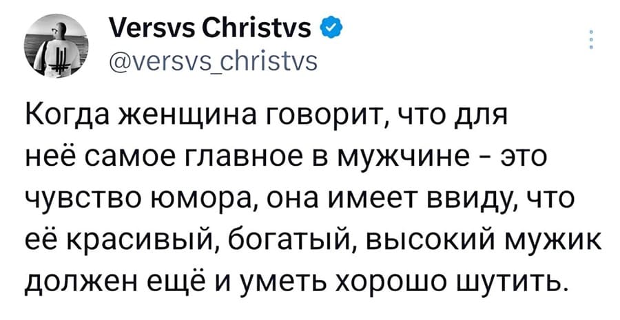 Когда женщина говорит, что для неё самое главное в мужчине – это чувство юмора, она имеет ввиду, что её красивый, богатый, высокий мужик должен ещё и уметь хорошо шутить.
