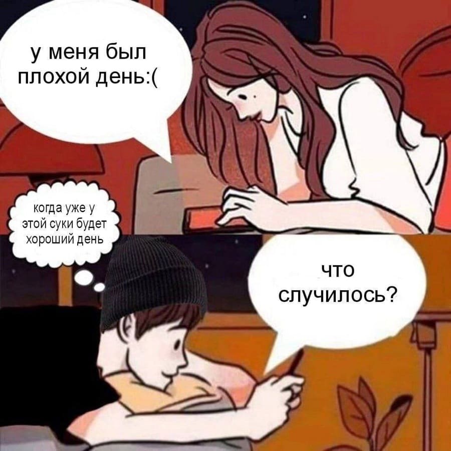 Девушка пишет парню:
– У меня был плохой день.
Парень думая: *когда уже у этой суки будет хороший день* пишет в ответ:
– Что случилось?