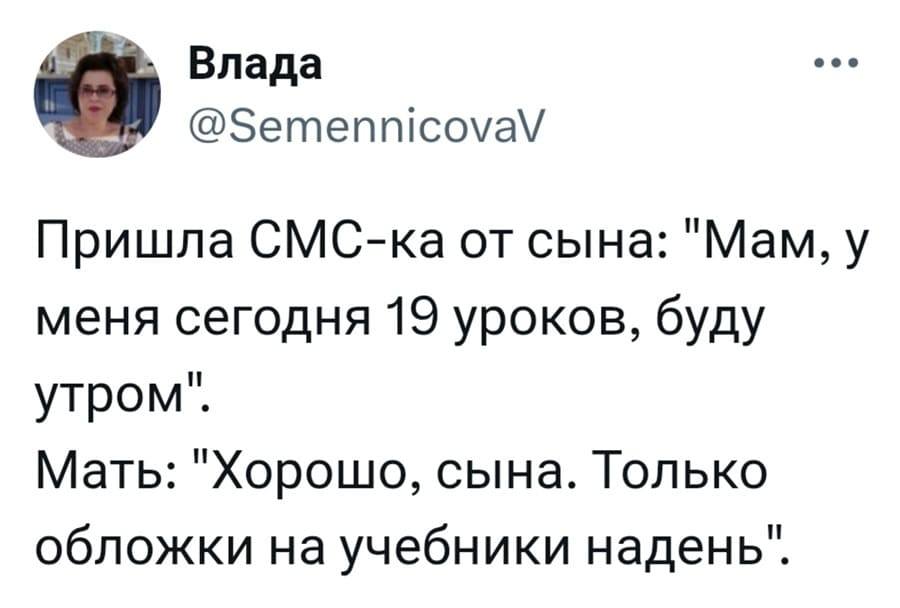Пришла sms-ка от сына: «Мам, у меня сегодня 19 уроков, буду утром».
Мать: «Хорошо, сына. Только обложки на учебники надень».
