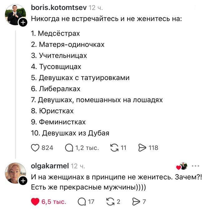 – Никогда не встречайтесь и не женитесь на:
1. Медсёстрах
2. Матеря-одиночках
3. Учительницах
4. Тусовщицах
5. Девушках с татуировками
6. Либералках
7. Девушках, помешанных на лошадях
8. Юристках
9. Феминистках
10. Девушках из Дубая

– И на женщинах в принципе не женитесь. Зачем?! Есть же прекрасные мужчины.