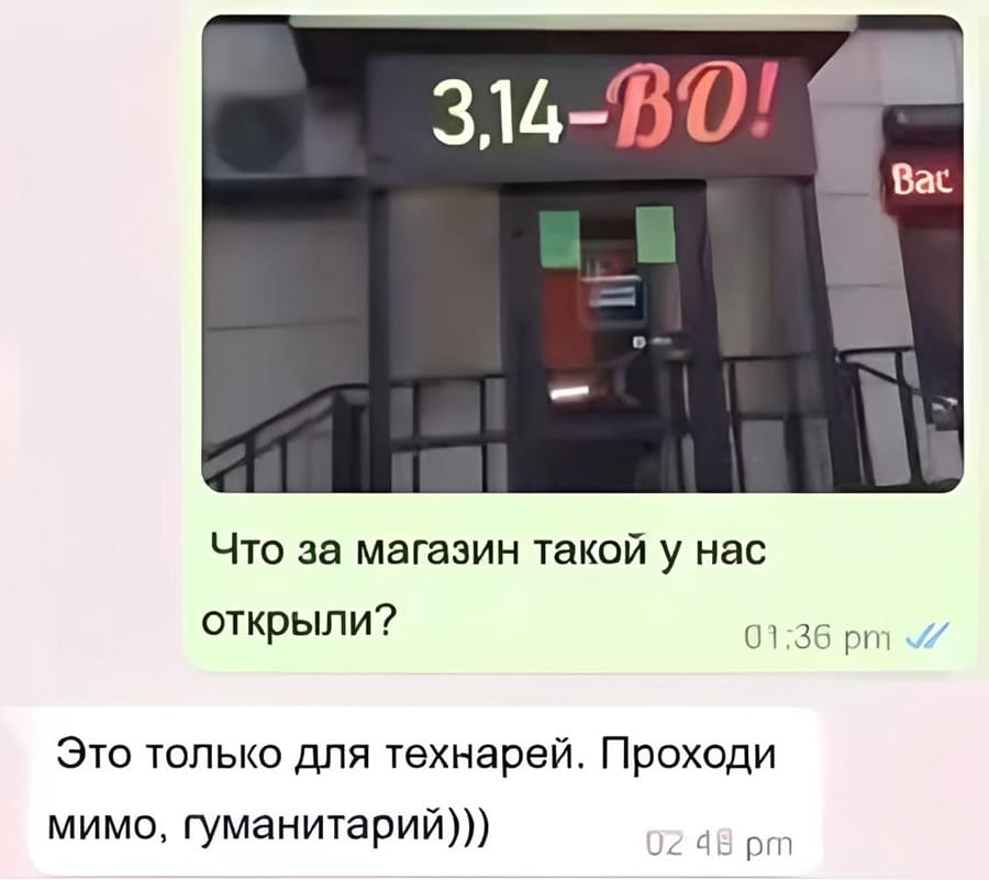 Вывеска на магазине: *3,14-ВО!*
– Что за магазин такой у нас открыли? 
– Это только для технарей. Проходи мимо, гуманитарий)))
