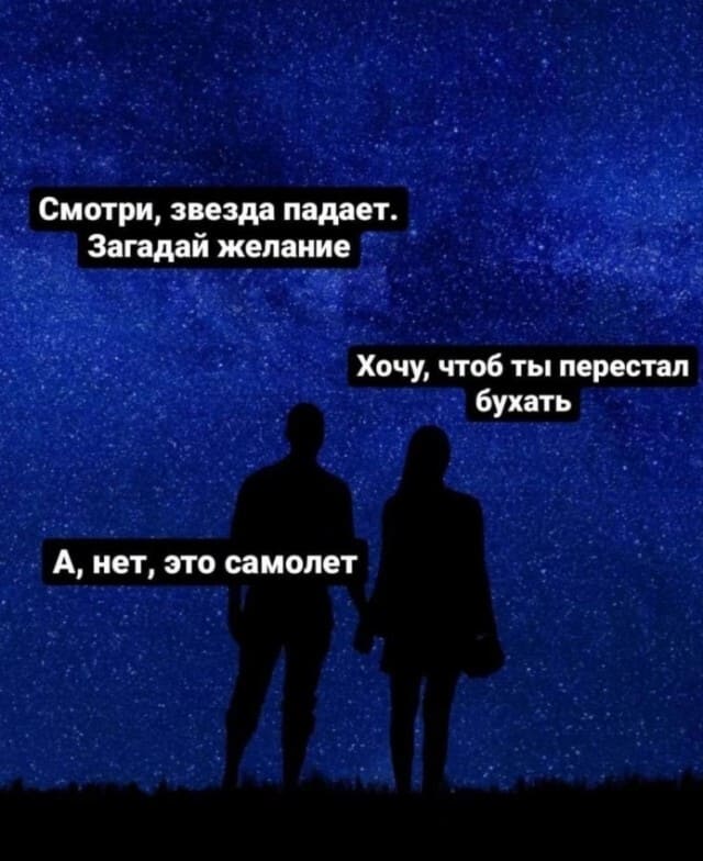 Парень и девушка смотрят на звёздное небо.
Парень:
– Смотри, звезда падает! Загадай желание.
Девушка:
– Хочу, чтоб ты перестал бухать!
Парень:
– А, нет, это самолёт...