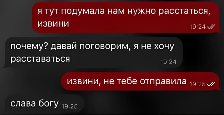 – Я тут подумала нам нужно расстаться, извини.
– Почему? Давай поговорим, я не хочу расставаться.
– Извини, не тебе отправила.
– Слава Богу.