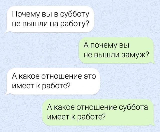 Переписка с начальством:
– Почему вы в субботу не вышли на работу?
– А почему вы не вышли замуж?
– А какое отношение это имеет к работе?
– А какое отношение суббота имеет к работе?