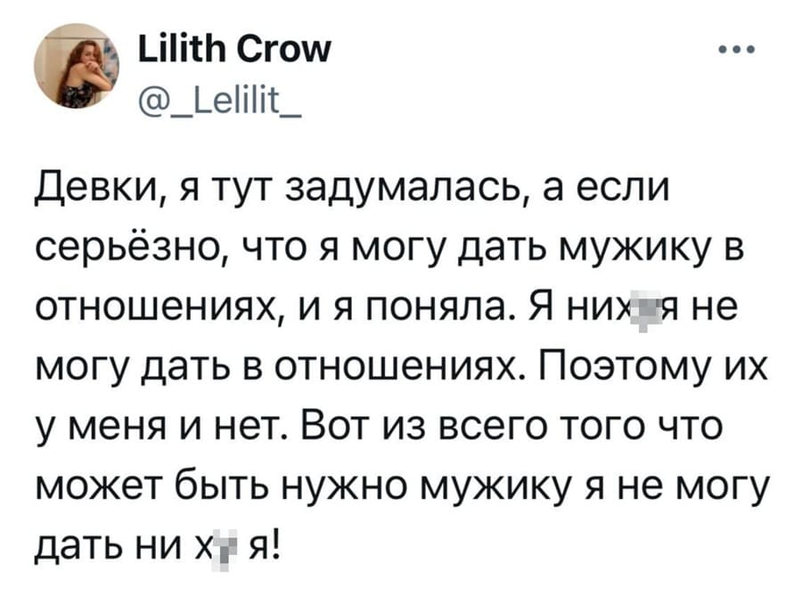 Девки, я тут задумалась, а если серьёзно, что я могу дать мужику в отношениях, и я поняла. Я них*я не могу дать в отношениях. Поэтому их у меня и нет. Вот из всего того что может быть нужно мужику я не могу дать ни х* я!