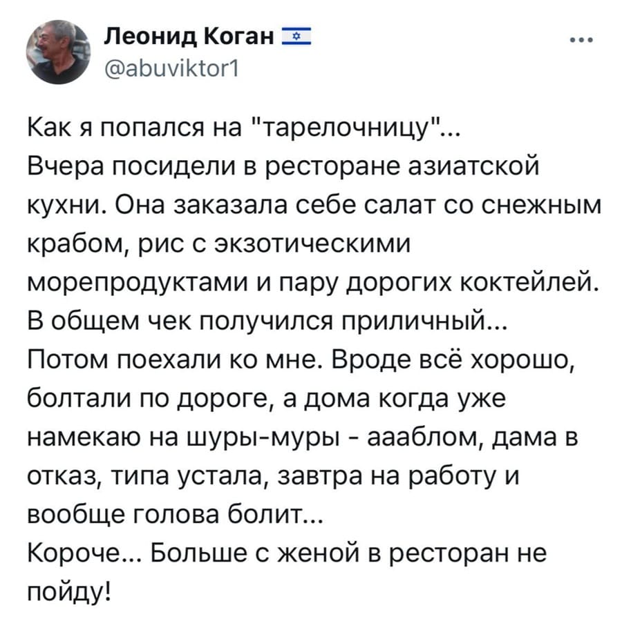 Как я попался на «тарелочницу»... Вчера посидели в ресторане азиатской кухни. Она заказала себе салат со снежным крабом, рис с экзотическими морепродуктами и пару дорогих коктейлей. В общем чек получился приличный... Потом поехали ко мне. Вроде всё хорошо, болтали по дороге, а дома когда уже намекаю на шуры-муры – аааблом, дама в отказ, типа устала, завтра на работу и вообще голова болит... Короче... Больше с женой в ресторан не пойду!