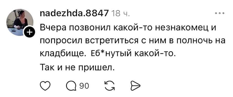 Вчера позвонил какой-то незнакомец и попросил встретиться с ним в полночь на кладбище. Еб*нутый какой-то. Так и не пришёл.