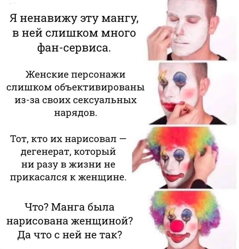 Я ненавижу эту мангу, в ней слишком много фан-сервиса.
Женские персонажи слишком объективированы из-за своих сексуальных нарядов.
Тот, кто их нарисовал — дегенерат, который ни разу в жизни не прикасался к женщине.
Что? Манга была нарисована женщиной? Да что с ней не так?