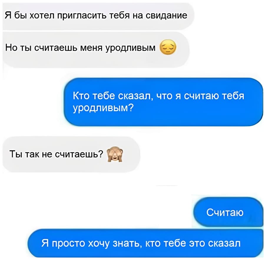 – Я бы хотел пригласить тебя на свидание. Но ты считаешь меня уродливым.
– Кто тебе сказал, что я считаю тебя уродливым?
– Ты так не считаешь?
– Считаю. Я просто хочу знать, кто тебе это сказал.