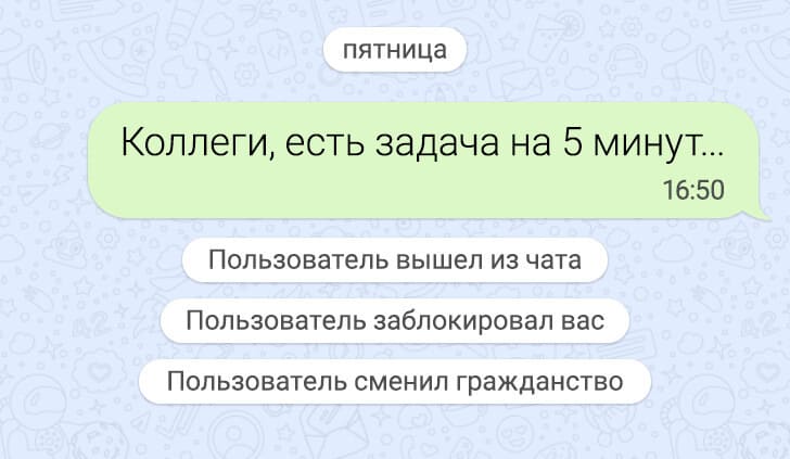 -пятница-
– Коллеги, есть задача на 5 минут...
*Пользователь вышел из чата*
*Пользователь заблокировал вас*
*Пользователь сменил гражданство*