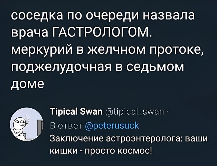 – Соседка по очереди назвала врача ГАСТРОЛОГОМ. Меркурий в желчном протоке, поджелудочная в седьмом доме.
– Заключение астроэнтеролога: ваши кишки – просто космос!