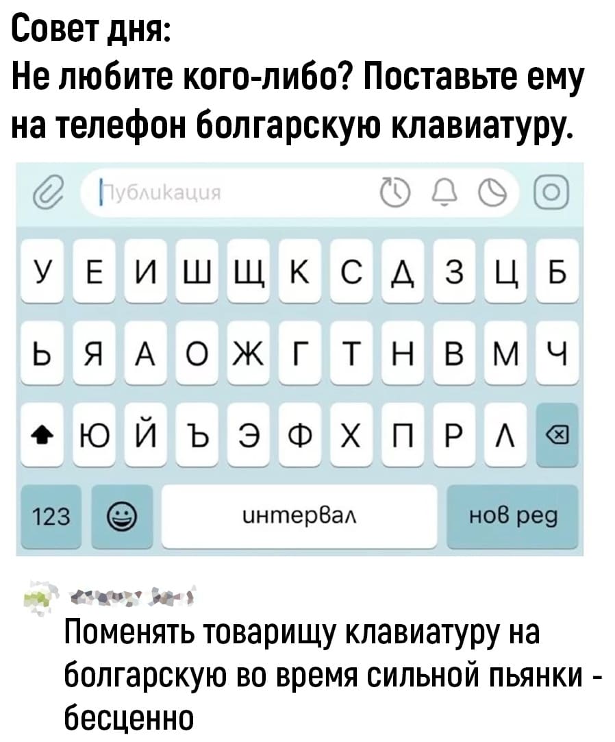 Совет дня: Не любите кого-либо? Поставьте ему на телефон болгарскую клавиатуру.
– Поменять товарищу клавиатуру на болгарскую во время сильной пьянки – бесценно!