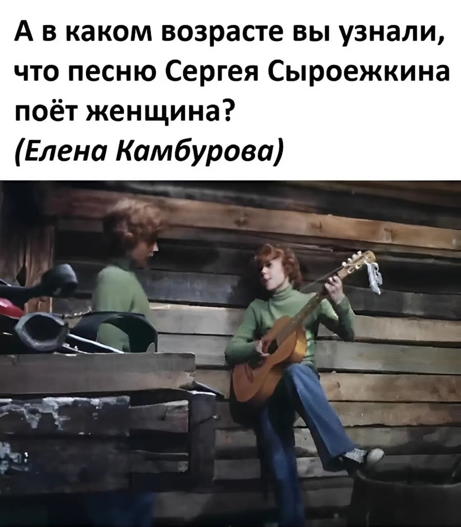 А в каком возрасте вы узнали, что песню Сергея Сыроежкина поёт женщина?
(Елена Камбурова)