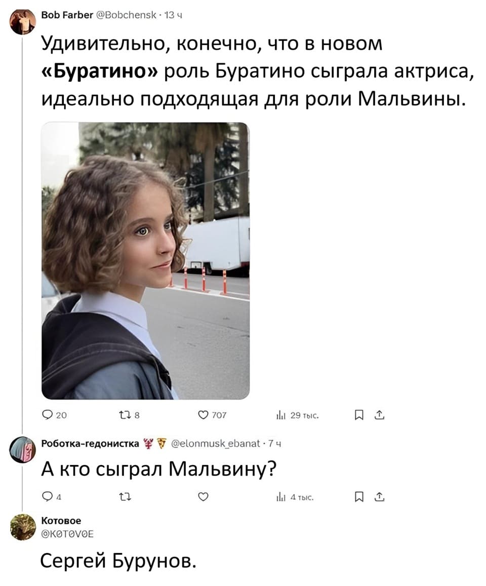 – Удивительно, конечно, что в новом «Буратино» роль Буратино сыграла актриса, идеально подходящая для роли Мальвины.
– А кто сыграл Мальвину?
– Сергей Бурунов.