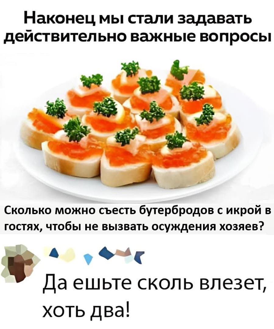 Наконец мы стали задавать действительно важные вопросы.
– Сколько можно съесть бутербродов с икрой в гостях, чтобы не вызвать осуждения хозяев?
– Да ешьте сколь влезет, хоть два!