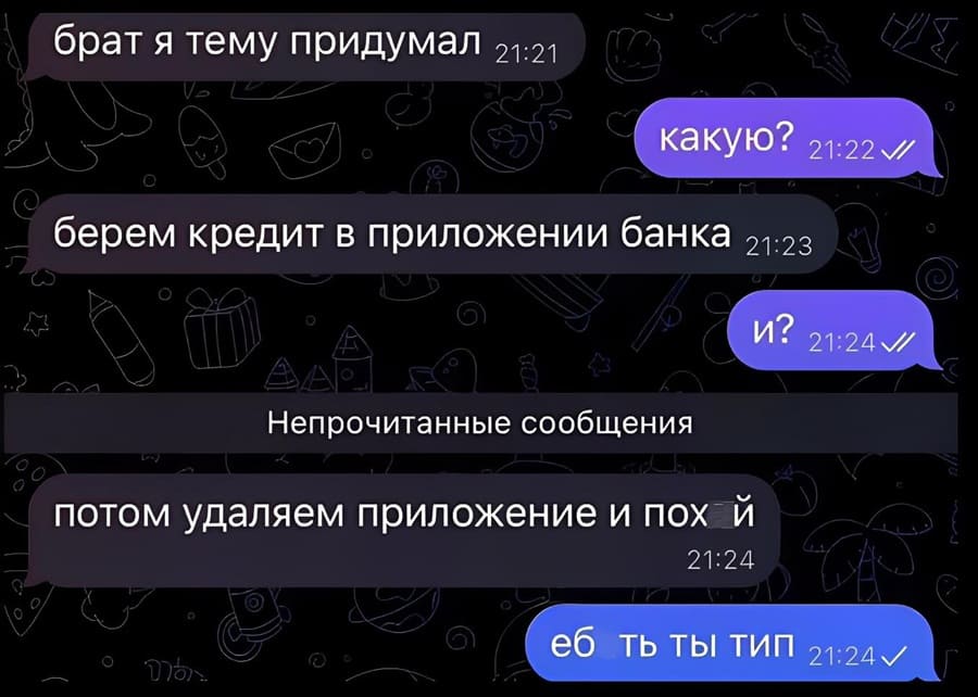 – Брат я тему придумал.
– Какую?
– Берём кредит в приложении банка
– И?
– Потом удаляем приложение и пох*й.
– Ебть ты тип.