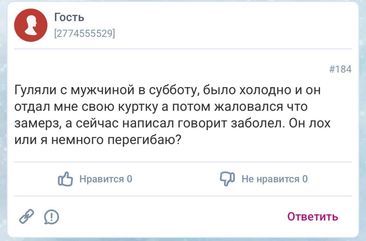 Девушка после свидания:
– Гуляли с мужчиной в субботу, было холодно и он отдал мне свою куртку а потом жаловался что замерз, а сейчас написал говорит заболел. Он лох или я немного перегибаю?