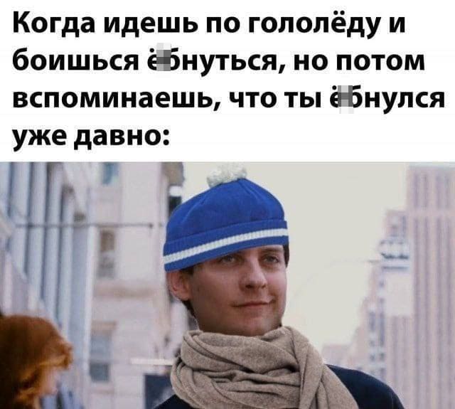 *Когда идешь по гололёду и боишься ё*бнуться, но потом вспоминаешь, что ты ё*бнулся уже давно*
