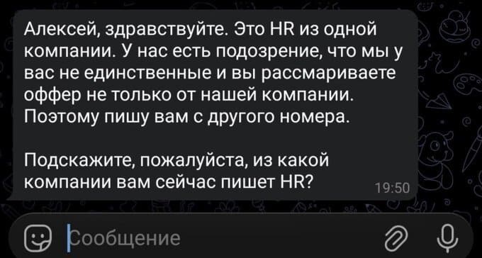 Алексей, здравствуйте. Это HR из одной компании. У нас есть подозрение, что мы у вас не единственные и вы рассматриваете оффер не только от нашей компании. Поэтому пишу вам с другого номера. Подскажите, пожалуйста, из какой компании вам сейчас пишет HR?