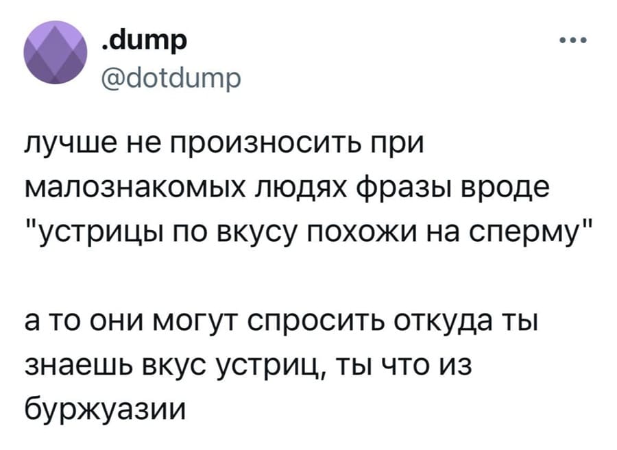 Лучше не произносить при малознакомых людях фразы вроде «устрицы по вкусу похожи на сперму», а то они могут спросить откуда ты знаешь вкус устриц, ты что из буржуазии?