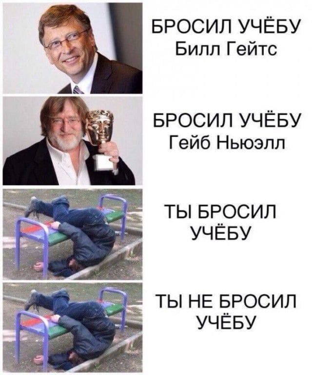 *Билл Гейтс бросил учёбу*
*Гейб Ньюэлл бросил учёбу*
*Ты бросил учёбу*
*Ты не бросил учёбу*