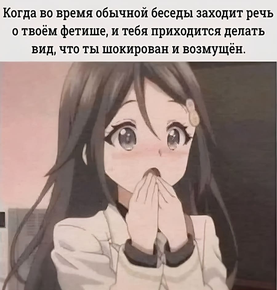 Когда во время обычной беседы заходит речь о твоём фетише, и тебя приходится делать вид, что ты шокирован и возмущён.