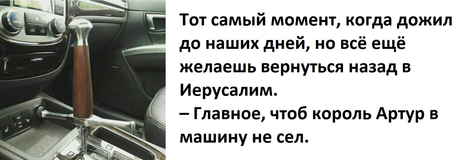 Тот самый момент, когда дожил до наших дней, но всё ещё желаешь вернуться назад в Иерусалим.
– Главное, чтоб король Артур в машину не сел.