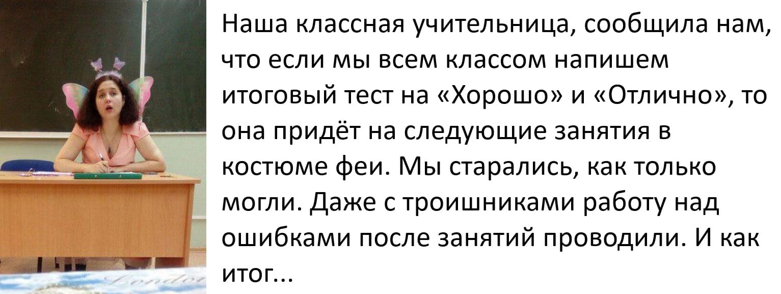 Наша классная учительница, сообщила нам, что если мы всем классом напишем итоговый тест на «Хорошо» и «Отлично», то она придёт на следующие занятия в костюме феи. Мы старались, как только могли. Даже с троишниками работу над ошибками после занятий проводили. И как итог...
