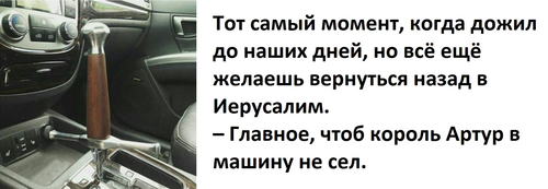 Тот самый момент, когда дожил до наших дней, но всё ещё желаешь вернуться назад в Иерусалим.
– Главное, чтоб король Артур в машину не сел.