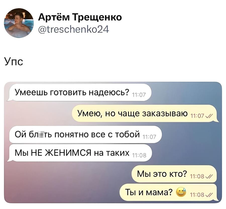 – Умеешь готовить надеюсь?
– Умею, но чаще заказываю.
– Ой блть понятно все с тобой. Мы НЕ ЖЕНИМСЯ на таких
– Мы это кто? Ты и мама?