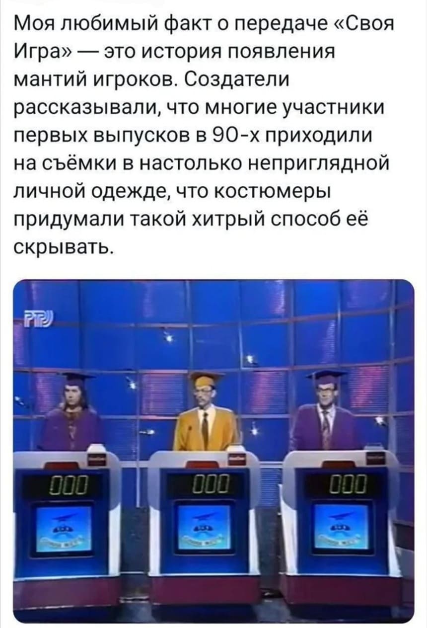 Моя любимый факт о передаче «Своя Игра» — это история появления мантий игроков. Создатели рассказывали, что многие участники первых выпусков в 90-х приходили на съёмки в настолько неприглядной личной одежде, что костюмеры придумали такой хитрый способ её скрывать.