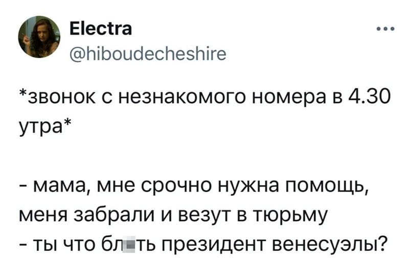*звонок с незнакомого номера в 4.30 утра*
– Мама, мне срочно нужна помощь, меня забрали и везут в тюрьму.
– Ты что блть президент Венесуэлы?
