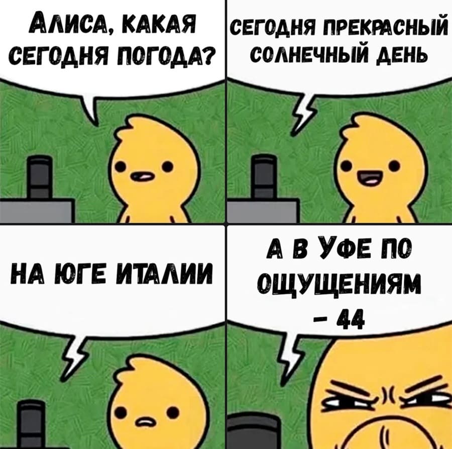 – Алиса, какая сегодня погода?
– Сегодня прекрасный солнечный день.. На юге Италии... А в Уфе по ощущениям -44.