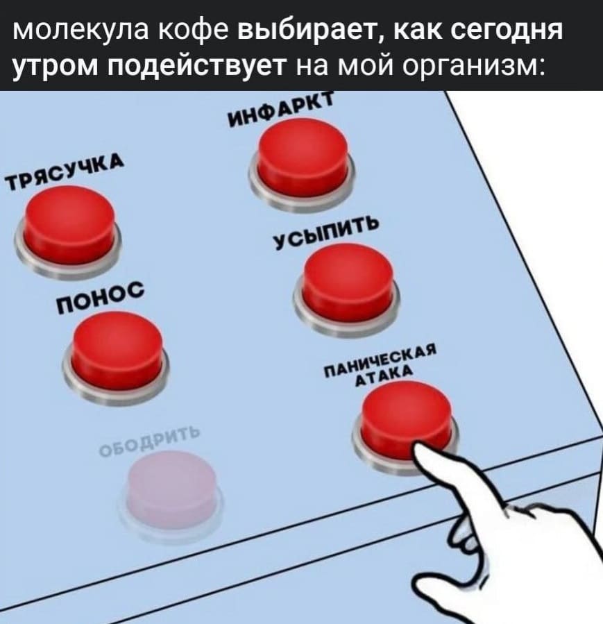 Молекула кофе выбирает, как сегодня утром подействует на мой организм:
*Трясучка*
*Инфаркт*
*Понос*
*Усыпить*
*Ободрить*
*Паническая атака*