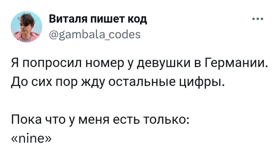 Я попросил номер у девушки в Германии.
До сих пор жду остальные цифры.
Пока что у меня есть только: «nine».