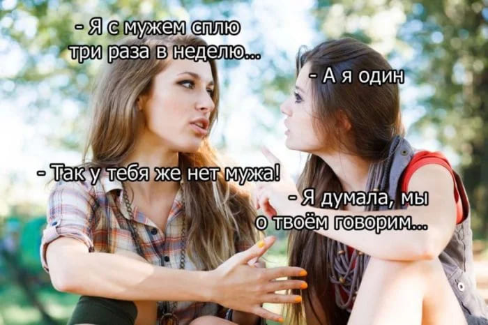 – Я с мужем сплю три раза в неделю.
– А я один.
– Так у тебя же нет мужа.
– Я думала, мы о твоём говорим.