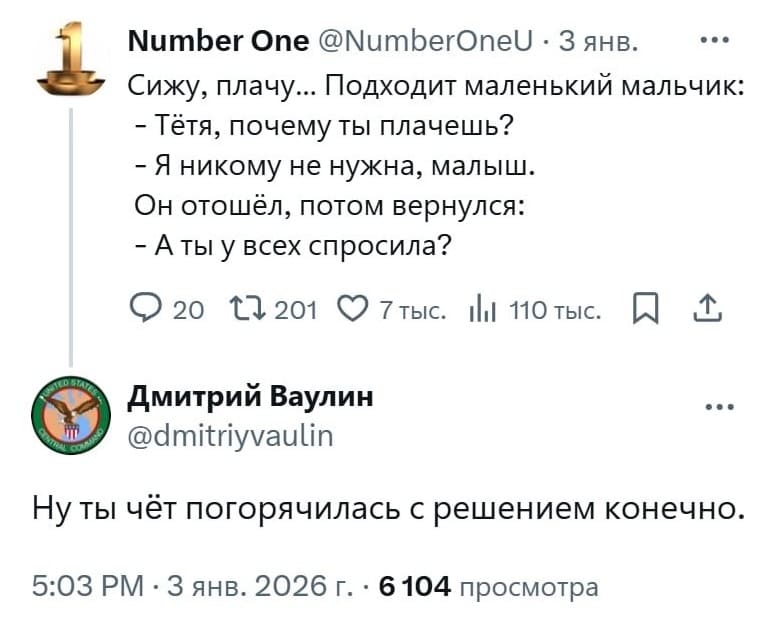 – Сижу, плачу... Подходит маленький мальчик:
— Тётя, почему ты плачешь?
— Я никому не нужна, малыш.
Он отошёл, потом вернулся:
— А ты у всех спросила?

– Ну ты чёт погорячилась с решением конечно.