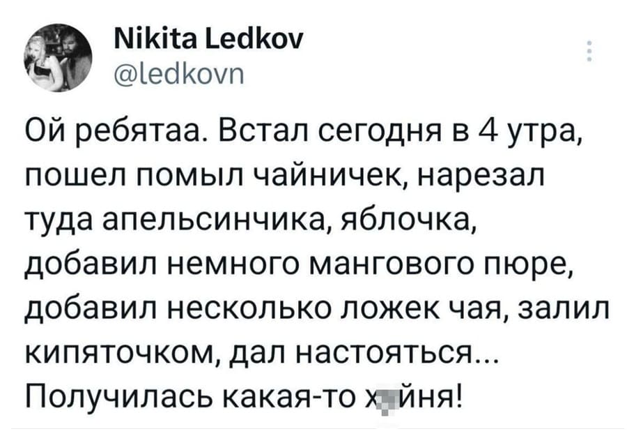 Ой ребятаа. Встал сегодня в 4 утра, пошёл помыл чайничек, нарезал туда апельсинчика, яблочка, добавил немного мангового пюре, добавил несколько ложек чая, залил кипяточком, дал настояться... Получилась какая-то х*йня!
